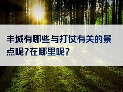丰城有哪些与打仗有关的景点呢？在哪里呢？