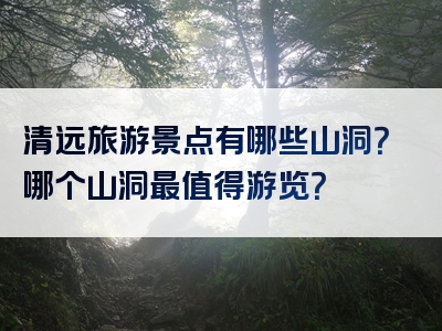 清远旅游景点有哪些山洞？哪个山洞最值得游览？