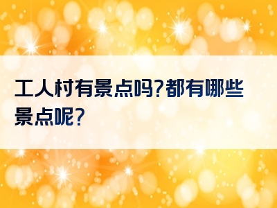 工人村有景点吗？都有哪些景点呢？