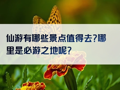 仙游有哪些景点值得去？哪里是必游之地呢？