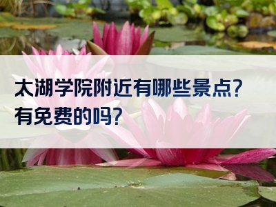 太湖学院附近有哪些景点?有免费的吗?