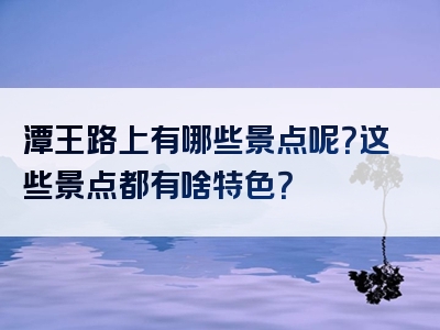 潭王路上有哪些景点呢？这些景点都有啥特色？