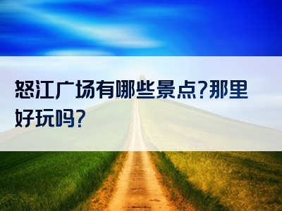 怒江广场有哪些景点？那里好玩吗？