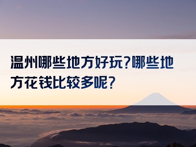 温州哪些地方好玩？哪些地方花钱比较多呢？
