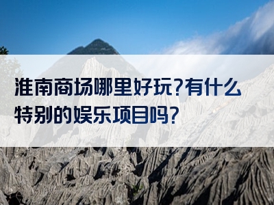 淮南商场哪里好玩？有什么特别的娱乐项目吗？