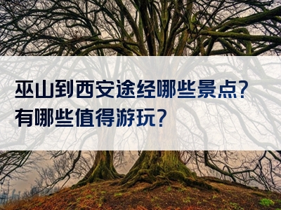 巫山到西安途经哪些景点？有哪些值得游玩？