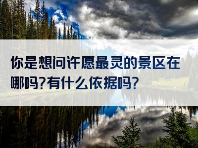 你是想问许愿最灵的景区在哪吗？有什么依据吗？