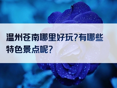温州苍南哪里好玩？有哪些特色景点呢？