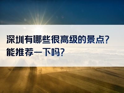 深圳有哪些很高级的景点？能推荐一下吗？