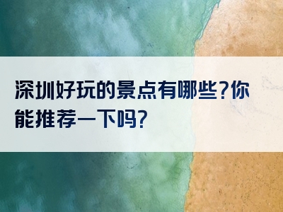 深圳好玩的景点有哪些？你能推荐一下吗？