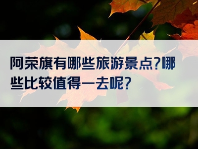 阿荣旗有哪些旅游景点？哪些比较值得一去呢？
