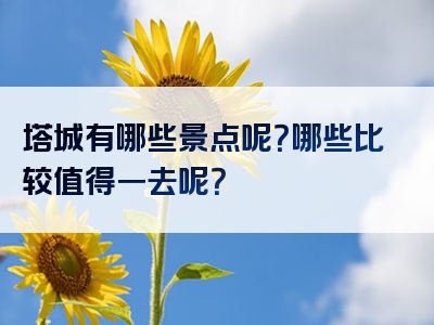 塔城有哪些景点呢？哪些比较值得一去呢？