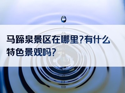 马蹄泉景区在哪里？有什么特色景观吗？