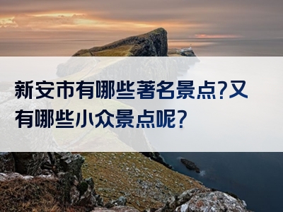 新安市有哪些著名景点？又有哪些小众景点呢？
