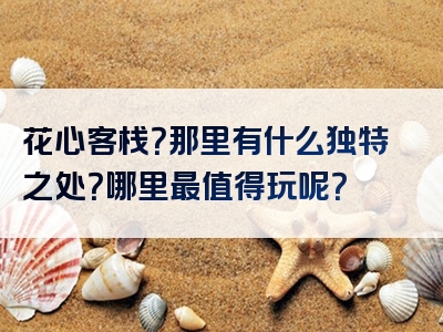 花心客栈？那里有什么独特之处？哪里最值得玩呢？