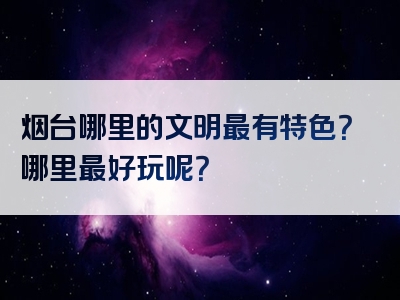 烟台哪里的文明最有特色？哪里最好玩呢？