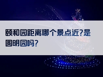 颐和园距离哪个景点近？是圆明园吗？