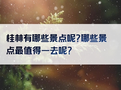 桂林有哪些景点呢？哪些景点最值得一去呢？