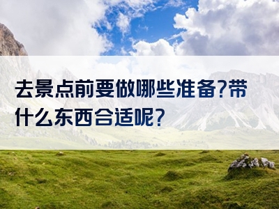 去景点前要做哪些准备？带什么东西合适呢？