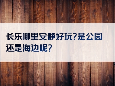 长乐哪里安静好玩？是公园还是海边呢？