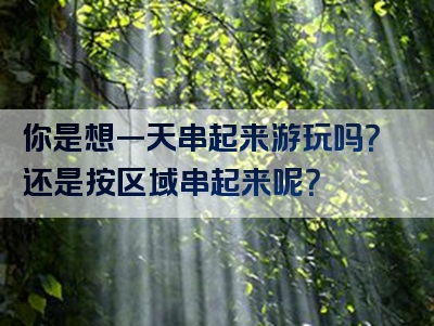 你是想一天串起来游玩吗？还是按区域串起来呢？
