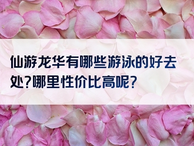 仙游龙华有哪些游泳的好去处？哪里性价比高呢？