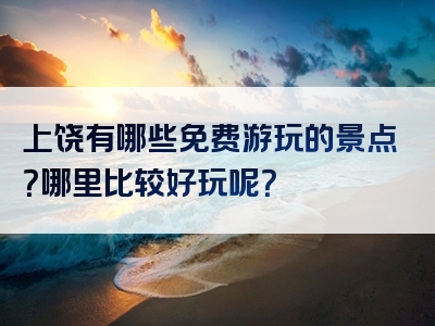 上饶有哪些免费游玩的景点？哪里比较好玩呢？