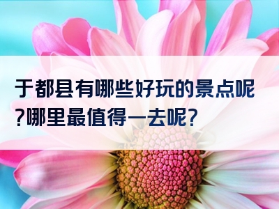 于都县有哪些好玩的景点呢？哪里最值得一去呢？