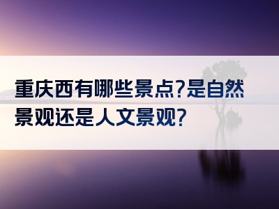重庆西有哪些景点？是自然景观还是人文景观？