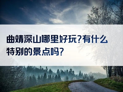 曲靖深山哪里好玩？有什么特别的景点吗？
