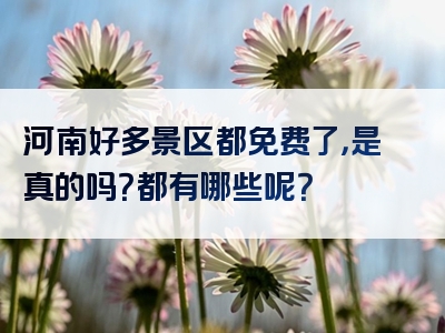 河南好多景区都免费了，是真的吗？都有哪些呢？