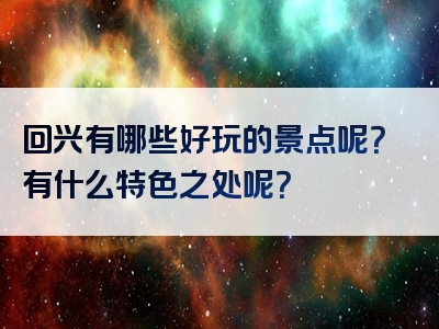 回兴有哪些好玩的景点呢？有什么特色之处呢？