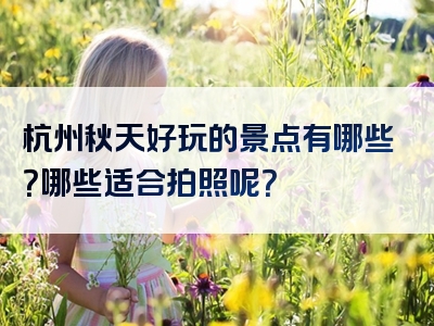 杭州秋天好玩的景点有哪些？哪些适合拍照呢？