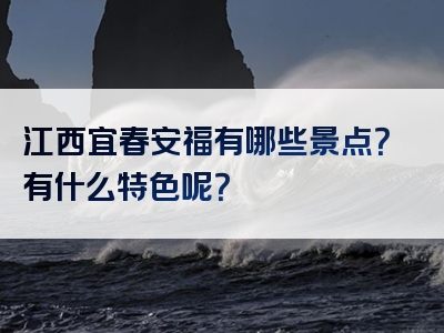 江西宜春安福有哪些景点？有什么特色呢？