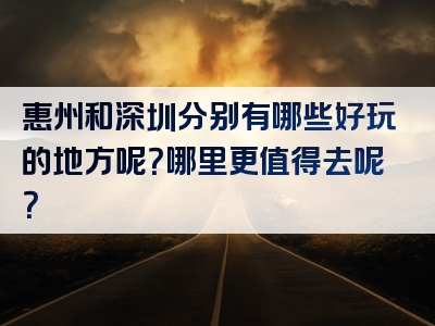 惠州和深圳分别有哪些好玩的地方呢？哪里更值得去呢？