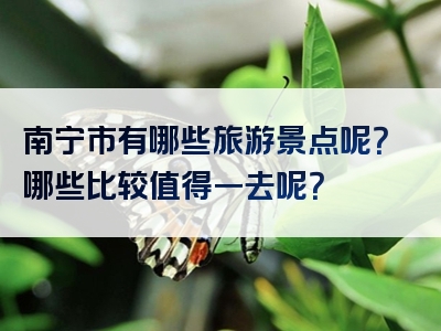 南宁市有哪些旅游景点呢？哪些比较值得一去呢？
