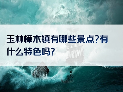 玉林樟木镇有哪些景点？有什么特色吗？