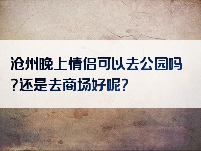 沧州晚上情侣可以去公园吗？还是去商场好呢？