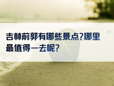 吉林前郭有哪些景点？哪里最值得一去呢？