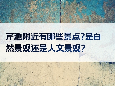 芹池附近有哪些景点？是自然景观还是人文景观？