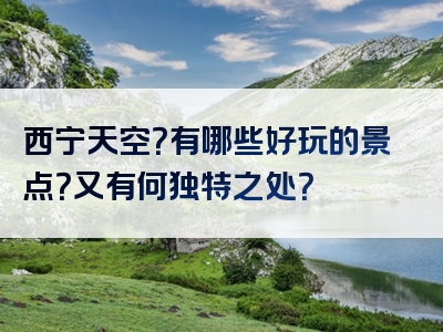 西宁天空？有哪些好玩的景点？又有何独特之处？