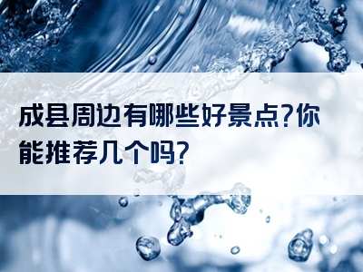 成县周边有哪些好景点？你能推荐几个吗？