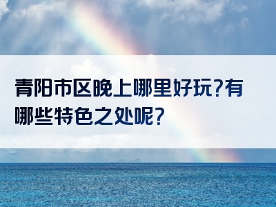 青阳市区晚上哪里好玩？有哪些特色之处呢？