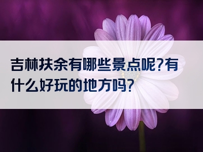 吉林扶余有哪些景点呢？有什么好玩的地方吗？