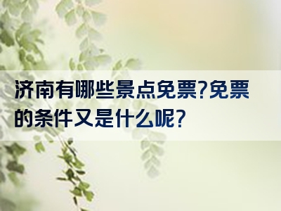济南有哪些景点免票？免票的条件又是什么呢？