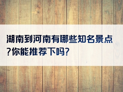 湖南到河南有哪些知名景点？你能推荐下吗？