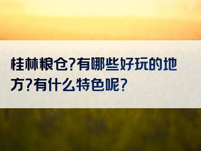 桂林粮仓？有哪些好玩的地方？有什么特色呢？