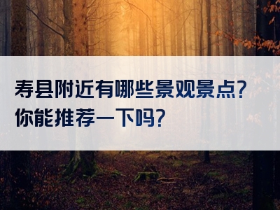 寿县附近有哪些景观景点？你能推荐一下吗？
