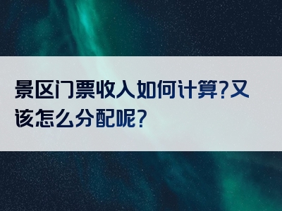 景区门票收入如何计算？又该怎么分配呢？