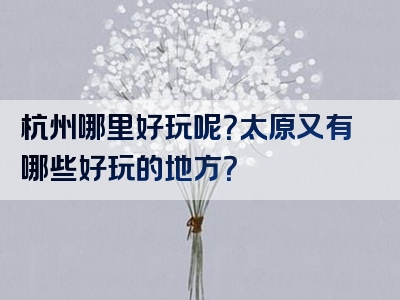 杭州哪里好玩呢？太原又有哪些好玩的地方？